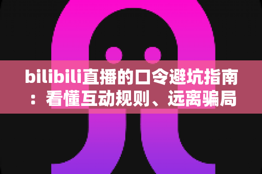 bilibili直播的口令避坑指南：看懂互动规则、远离骗局陷阱的实用安全手册