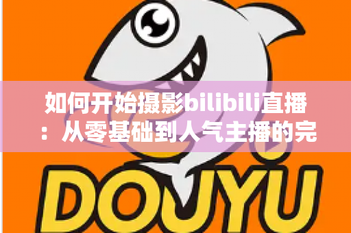 如何开始摄影bilibili直播：从零基础到人气主播的完整实战指南（2025最新版）