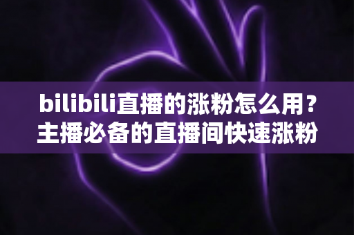 bilibili直播的涨粉怎么用？主播必备的直播间快速涨粉实战全攻略