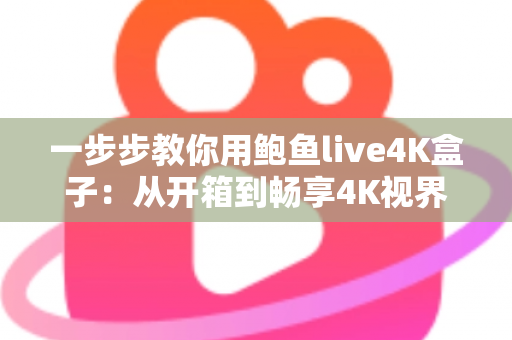 一步步教你用鲍鱼live4K盒子:从开箱到畅享4K视界的新手完全指南 一步步教你用鲍鱼live4K盒子:从开箱到畅享4K视界的新手完全指南