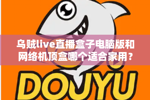 乌贼live直播盒子电脑版和网络机顶盒哪个适合家用？——家庭观影设备深度对比与选购全指南