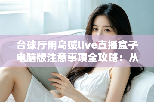 台球厅用乌贼live直播盒子电脑版注意事项全攻略:从安装到运营的完整避坑指南 台球厅用乌贼live直播盒子电脑版注意事项全攻略:从安装到运营的完整避坑指南