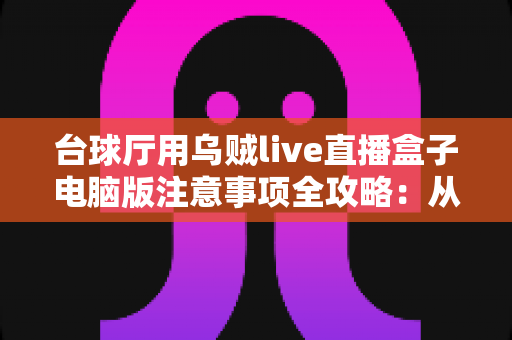 台球厅用乌贼live直播盒子电脑版注意事项全攻略:从安装到运营的完整避坑指南 台球厅用乌贼live直播盒子电脑版注意事项全攻略:从安装到运营的完整避坑指南