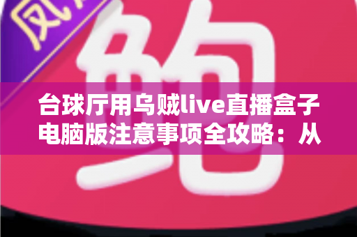 台球厅用乌贼live直播盒子电脑版注意事项全攻略:从安装到运营的完整避坑指南 台球厅用乌贼live直播盒子电脑版注意事项全攻略:从安装到运营的完整避坑指南