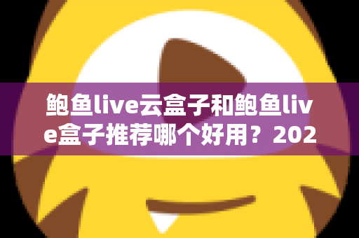 鲍鱼live云盒子和鲍鱼live盒子推荐哪个好用？2025最新选购指南与深度对比分析