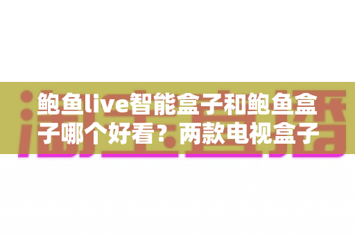 鲍鱼live智能盒子和鲍鱼盒子哪个好看?两款电视盒子全面对比评测与选购指南 鲍鱼live智能盒子和鲍鱼盒子哪个好看?两款电视盒子全面对比评测与选购指南