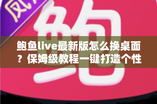 鲍鱼live最新版怎么换桌面?保姆级教程一键打造个性化手机桌面 鲍鱼live最新版怎么换桌面?保姆级教程一键打造个性化手机桌面