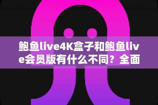 鲍鱼live4K盒子和鲍鱼live会员版有什么不同?全面解析配置、价格与使用体验,帮你选对不花冤枉钱 鲍鱼live4K盒子和鲍鱼live会员版有什么不同?全面解析配置、价格与使用体验,帮你选对不花冤枉钱