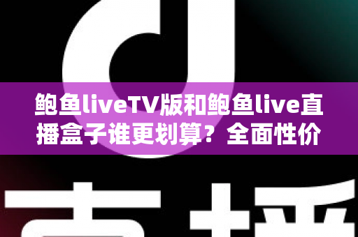 鲍鱼liveTV版和鲍鱼live直播盒子谁更划算?全面性价比对比与选购指南 鲍鱼liveTV版和鲍鱼live直播盒子谁更划算?全面性价比对比与选购指南