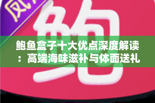 鲍鱼盒子十大优点深度解读:高端海味滋补与体面送礼的明智之选 鲍鱼盒子十大优点深度解读:高端海味滋补与体面送礼的明智之选