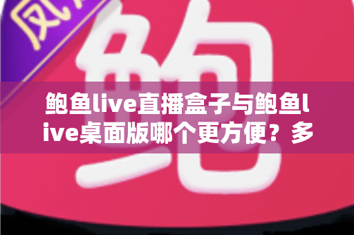 鲍鱼live直播盒子与鲍鱼live桌面版哪个更方便？多维度深度对比帮你选对工具