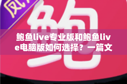 鲍鱼live专业版和鲍鱼live电脑版如何选择？一篇文章讲清两大版本的区别与选购思路