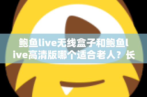 鲍鱼live无线盒子和鲍鱼live高清版哪个适合老人？长辈观影设备选购全攻略