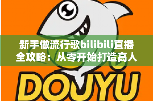 新手做流行歌bilibili直播全攻略：从零开始打造高人气歌声直播间的实战指南