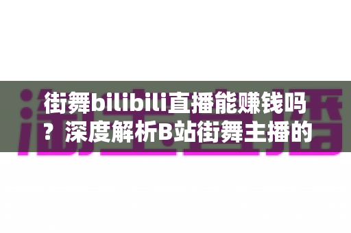街舞bilibili直播能赚钱吗？深度解析B站街舞主播的变现渠道、收益水平与成长路径