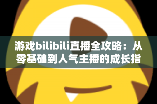 游戏bilibili直播全攻略：从零基础到人气主播的成长指南