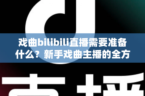 戏曲bilibili直播需要准备什么？新手戏曲主播的全方位准备指南