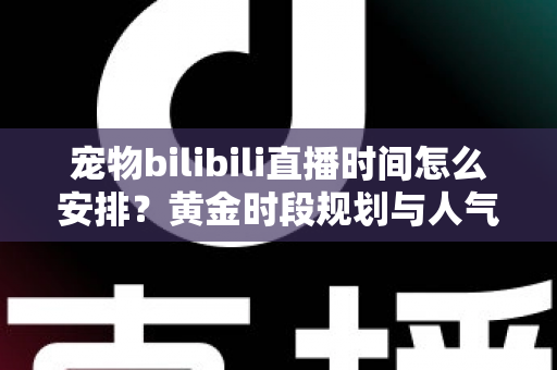 宠物bilibili直播时间怎么安排?黄金时段规划与人气提升全攻略,助你打造高人气萌宠直播间 宠物bilibili直播时间怎么安排?黄金时段规划与人气提升全攻略,助你打造高人气萌宠直播间