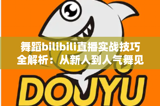 舞蹈bilibili直播实战技巧全解析：从新人到人气舞见的主播进阶指南