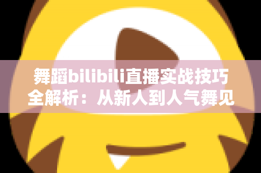 舞蹈bilibili直播实战技巧全解析：从新人到人气舞见的主播进阶指南