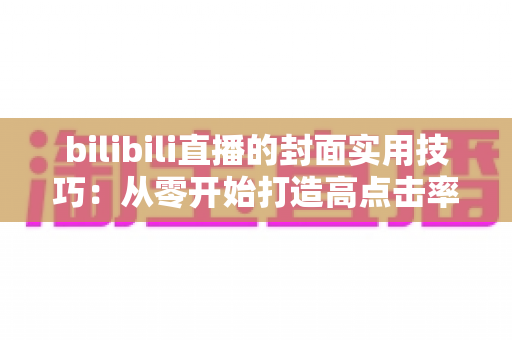 bilibili直播的封面实用技巧：从零开始打造高点击率直播间的完整指南