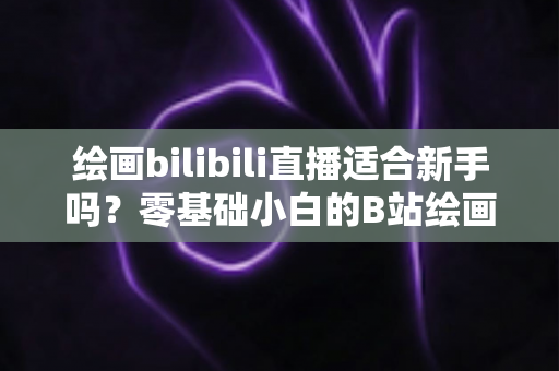 绘画bilibili直播适合新手吗?零基础小白的B站绘画直播学习全指南 绘画bilibili直播适合新手吗?零基础小白的B站绘画直播学习全指南