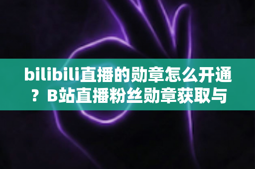 bilibili直播的勋章怎么开通?B站直播粉丝勋章获取与升级全攻略 bilibili直播的勋章怎么开通?B站直播粉丝勋章获取与升级全攻略