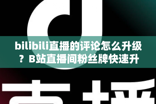 bilibili直播的评论怎么升级?B站直播间粉丝牌快速升级全攻略 bilibili直播的评论怎么升级?B站直播间粉丝牌快速升级全攻略