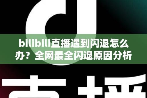bilibili直播遇到闪退怎么办?全网最全闪退原因分析与解决攻略,让你追播不断线 bilibili直播遇到闪退怎么办?全网最全闪退原因分析与解决攻略,让你追播不断线