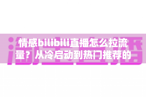 情感bilibili直播怎么拉流量?从冷启动到热门推荐的涨粉引流全攻略 情感bilibili直播怎么拉流量?从冷启动到热门推荐的涨粉引流全攻略