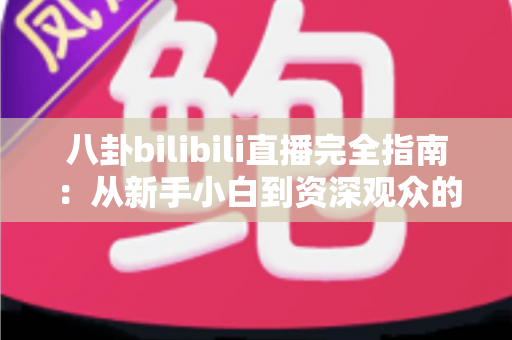 八卦bilibili直播完全指南:从新手小白到资深观众的进阶秘籍 八卦bilibili直播完全指南:从新手小白到资深观众的进阶秘籍
