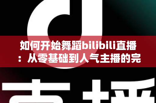 如何开始舞蹈bilibili直播:从零基础到人气主播的完整实战指南 如何开始舞蹈bilibili直播:从零基础到人气主播的完整实战指南