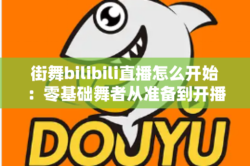 街舞bilibili直播怎么开始：零基础舞者从准备到开播涨粉的完整实战指南