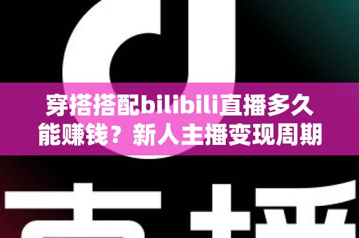 穿搭搭配bilibili直播多久能赚钱?新人主播变现周期全解析与快速起号实战指南 穿搭搭配bilibili直播多久能赚钱?新人主播变现周期全解析与快速起号实战指南