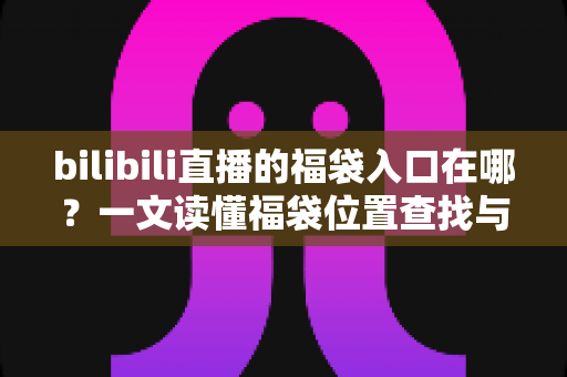 bilibili直播的福袋入口在哪？一文读懂福袋位置查找与抽奖参与全攻略（新手必看指南）