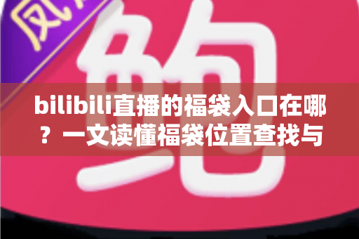 bilibili直播的福袋入口在哪？一文读懂福袋位置查找与抽奖参与全攻略（新手必看指南）