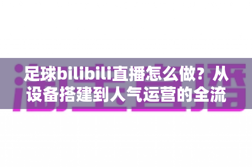 足球bilibili直播怎么做?从设备搭建到人气运营的全流程实战指南 足球bilibili直播怎么做?从设备搭建到人气运营的全流程实战指南