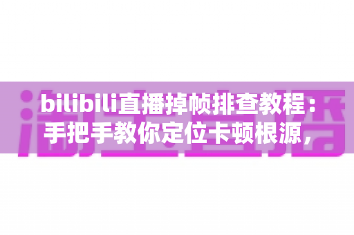 bilibili直播掉帧排查教程:手把手教你定位卡顿根源,还观众一个丝滑流畅的直播画面 bilibili直播掉帧排查教程:手把手教你定位卡顿根源,还观众一个丝滑流畅的直播画面