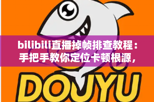 bilibili直播掉帧排查教程：手把手教你定位卡顿根源，还观众一个丝滑流畅的直播画面