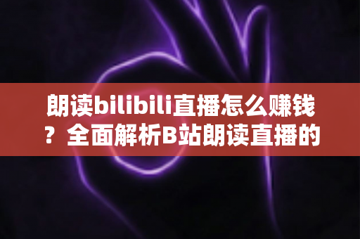 朗读bilibili直播怎么赚钱？全面解析B站朗读直播的六大变现方式与新手实操攻略