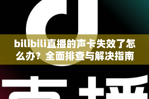bilibili直播的声卡失效了怎么办？全面排查与解决指南助你快速恢复直播