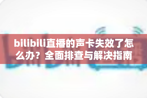 bilibili直播的声卡失效了怎么办？全面排查与解决指南助你快速恢复直播