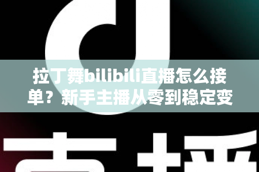拉丁舞bilibili直播怎么接单?新手主播从零到稳定变现的完整实战攻略 拉丁舞bilibili直播怎么接单?新手主播从零到稳定变现的完整实战攻略