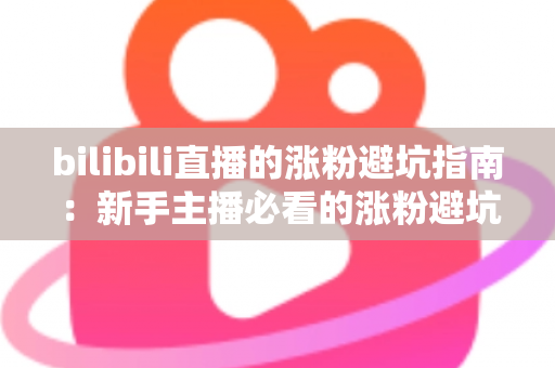 bilibili直播的涨粉避坑指南：新手主播必看的涨粉避坑与实战技巧全解析