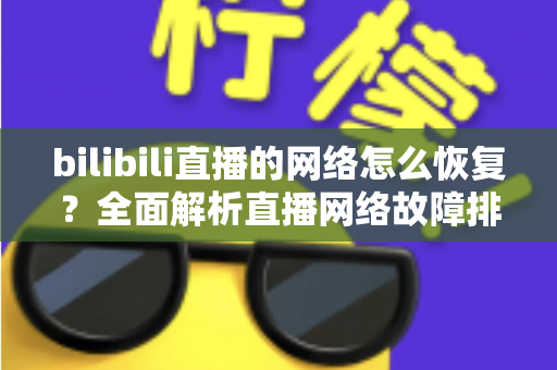 bilibili直播的网络怎么恢复？全面解析直播网络故障排除与优化指南