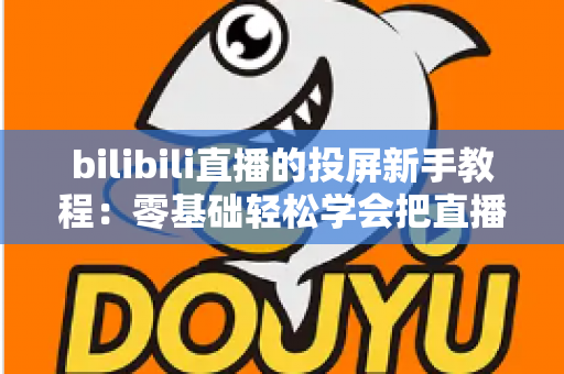 bilibili直播的投屏新手教程：零基础轻松学会把直播搬上电视大屏的完整指南
