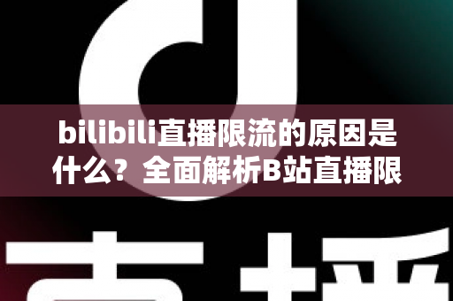 bilibili直播限流的原因是什么？全面解析B站直播限流机制与实用应对指南