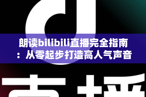 朗读bilibili直播完全指南:从零起步打造高人气声音直播间的实战攻略 朗读bilibili直播完全指南:从零起步打造高人气声音直播间的实战攻略