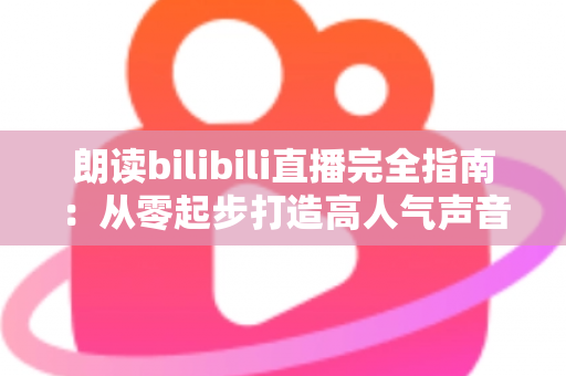 朗读bilibili直播完全指南:从零起步打造高人气声音直播间的实战攻略 朗读bilibili直播完全指南:从零起步打造高人气声音直播间的实战攻略