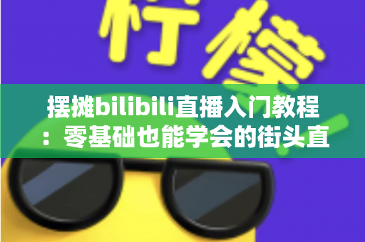 摆摊bilibili直播入门教程:零基础也能学会的街头直播实战指南 摆摊bilibili直播入门教程:零基础也能学会的街头直播实战指南
